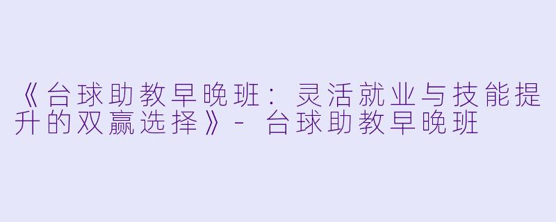 《台球助教早晚班：灵活就业与技能提升的双赢选择》-台球助教早晚班