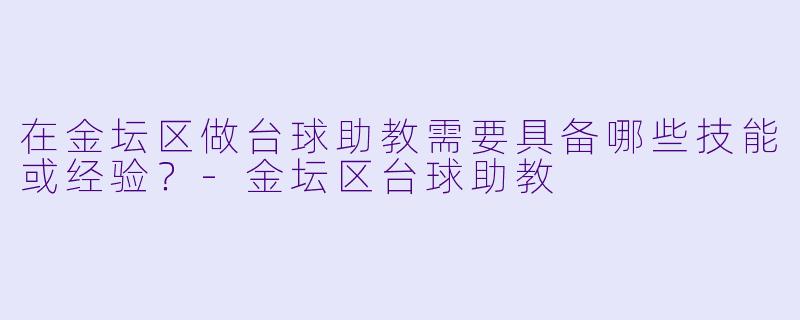 在金坛区做台球助教需要具备哪些技能或经验？-金坛区台球助教