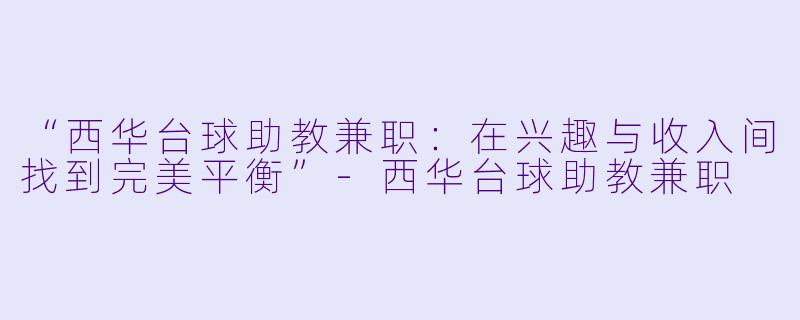 “西华台球助教兼职：在兴趣与收入间找到完美平衡”-西华台球助教兼职