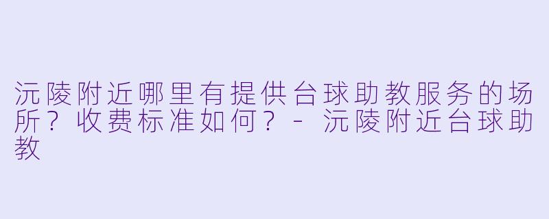 沅陵附近哪里有提供台球助教服务的场所？收费标准如何？-沅陵附近台球助教