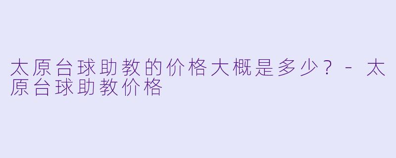 太原台球助教的价格大概是多少?