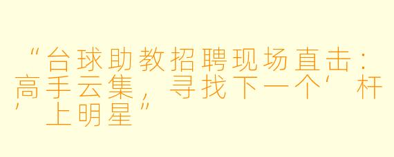 “台球助教招聘现场直击：高手云集，寻找下一个‘杆’上明星”