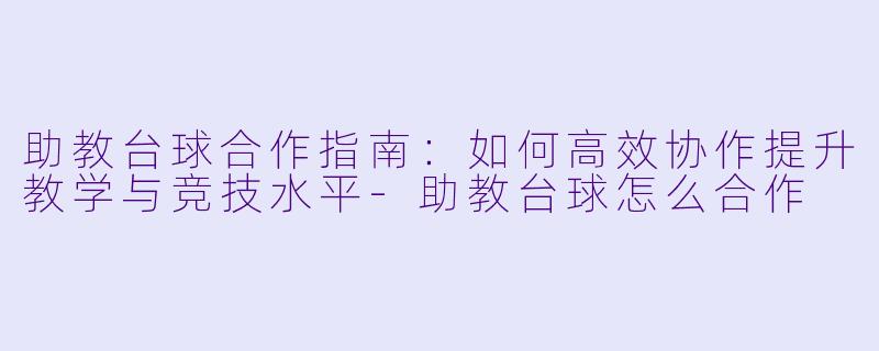 助教台球合作指南：如何高效协作提升教学与竞技水平-助教台球怎么合作