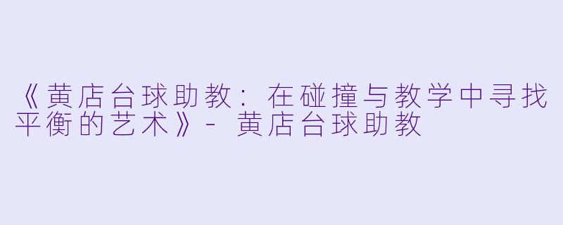 《黄店台球助教：在碰撞与教学中寻找平衡的艺术》-黄店台球助教