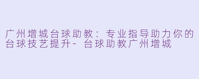 广州增城台球助教:专业指导助力你的台球技艺提升