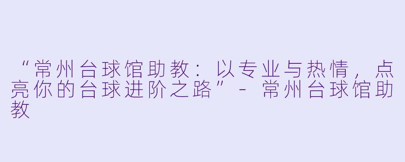 “常州台球馆助教：以专业与热情，点亮你的台球进阶之路”-常州台球馆助教