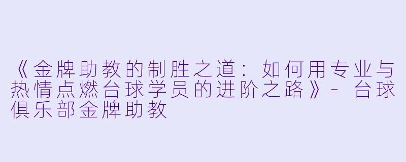 《金牌助教的制胜之道：如何用专业与热情点燃台球学员的进阶之路》-台球俱乐部金牌助教