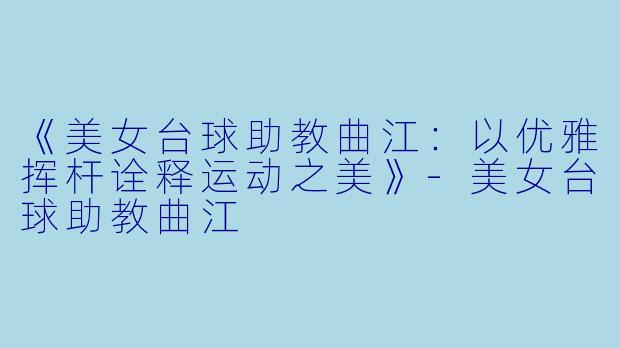《美女台球助教曲江：以优雅挥杆诠释运动之美》-美女台球助教曲江
