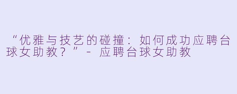 “优雅与技艺的碰撞:如何成功应聘台球女助教?”
