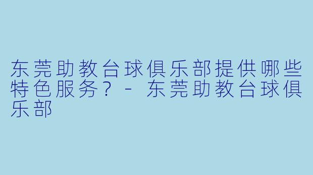 东莞助教台球俱乐部提供哪些特色服务？-东莞助教台球俱乐部