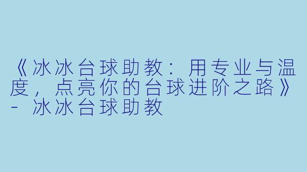 《冰冰台球助教：用专业与温度，点亮你的台球进阶之路》-冰冰台球助教
