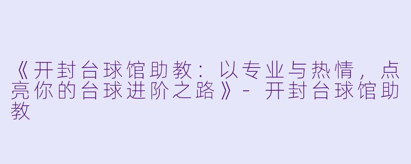 《开封台球馆助教：以专业与热情，点亮你的台球进阶之路》-开封台球馆助教