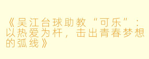 《吴江台球助教“可乐”：以热爱为杆，击出青春梦想的弧线》