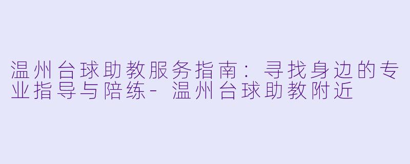 温州台球助教服务指南：寻找身边的专业指导与陪练-温州台球助教附近