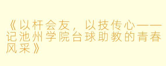 《以杆会友,以技传心——记池州学院台球助教的青春风采》
