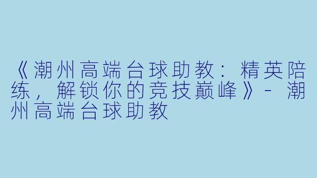 《潮州高端台球助教：精英陪练，解锁你的竞技巅峰》-潮州高端台球助教