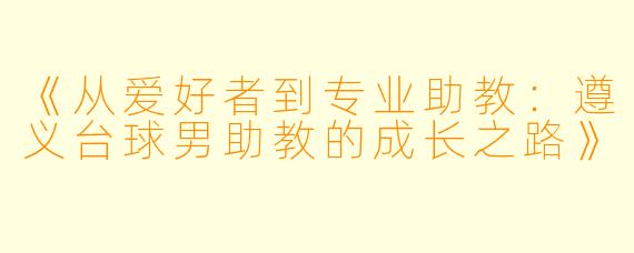 《从爱好者到专业助教:遵义台球男助教的成长之路》