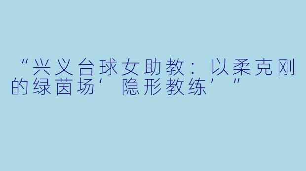 “兴义台球女助教：以柔克刚的绿茵场‘隐形教练’”