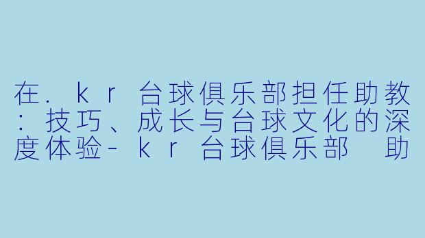 在.kr台球俱乐部担任助教：技巧、成长与台球文化的深度体验-kr台球俱乐部 助教