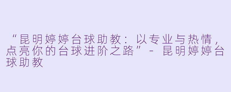 “昆明婷婷台球助教:以专业与热情,点亮你的台球进阶之路”-昆明婷婷台球助教