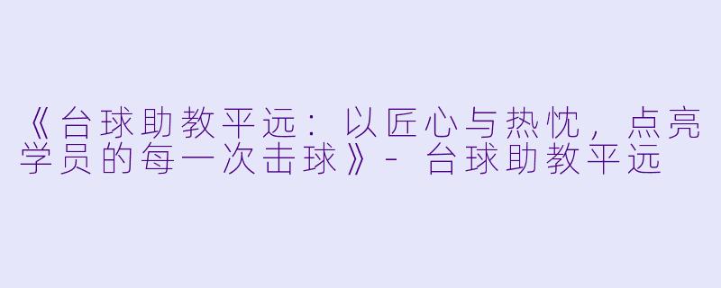 《台球助教平远：以匠心与热忱，点亮学员的每一次击球》-台球助教平远