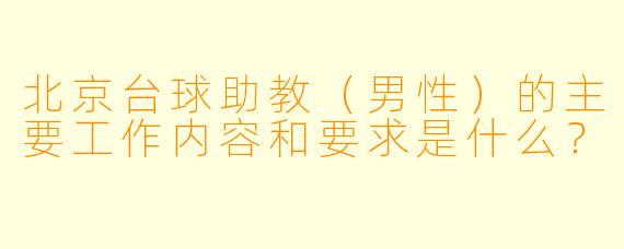 北京台球助教(男性)的主要工作内容和要求是什么?