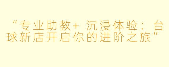 “专业助教+沉浸体验：台球新店开启你的进阶之旅”