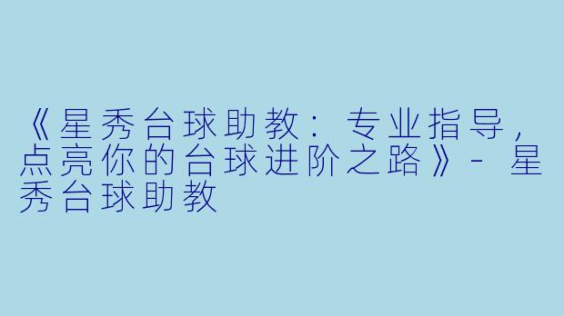 《星秀台球助教：专业指导，点亮你的台球进阶之路》-星秀台球助教