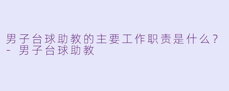 男子台球助教的主要工作职责是什么？-男子台球助教