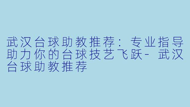 武汉台球助教推荐：专业指导助力你的台球技艺飞跃-武汉台球助教推荐