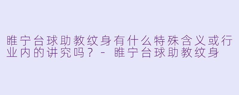 睢宁台球助教纹身有什么特殊含义或行业内的讲究吗？-睢宁台球助教纹身