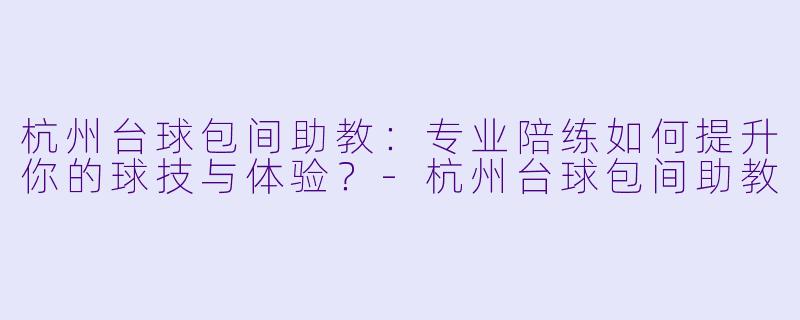 杭州台球包间助教：专业陪练如何提升你的球技与体验？-杭州台球包间助教