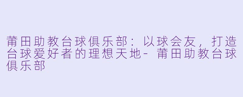 莆田助教台球俱乐部:以球会友,打造台球爱好者的理想天地