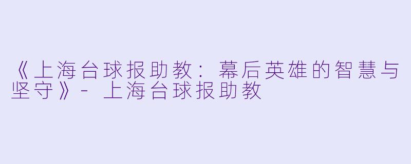 《上海台球报助教：幕后英雄的智慧与坚守》-上海台球报助教