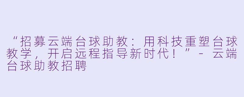 “招募云端台球助教：用科技重塑台球教学，开启远程指导新时代！”-云端台球助教招聘