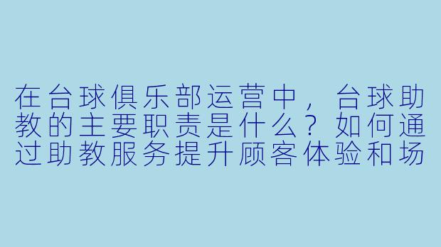 在台球俱乐部运营中，台球助教的主要职责是什么？如何通过助教服务提升顾客体验和场馆收益？-台球助教台球运营