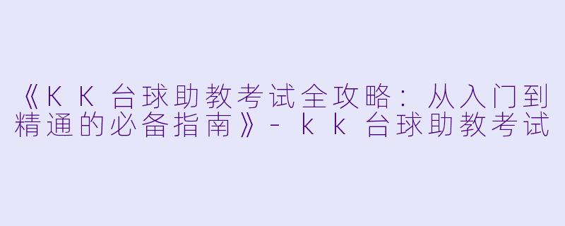 《KK台球助教考试全攻略：从入门到精通的必备指南》-kk台球助教考试