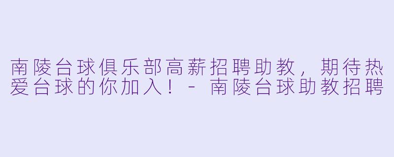 南陵台球俱乐部高薪招聘助教，期待热爱台球的你加入！-南陵台球助教招聘