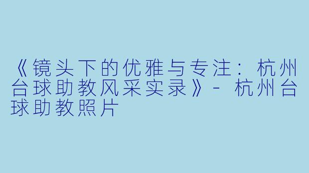 《镜头下的优雅与专注：杭州台球助教风采实录》