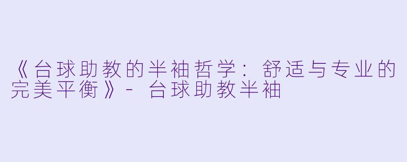 《台球助教的半袖哲学:舒适与专业的完美平衡》