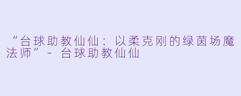 “台球助教仙仙：以柔克刚的绿茵场魔法师”-台球助教仙仙