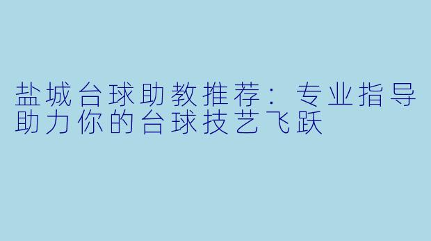 盐城台球助教推荐：专业指导助力你的台球技艺飞跃