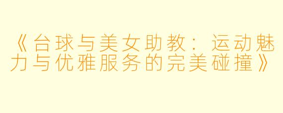 《台球与美女助教:运动魅力与优雅服务的完美碰撞》