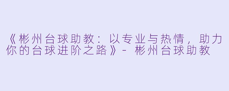 《彬州台球助教：以专业与热情，助力你的台球进阶之路》-彬州台球助教