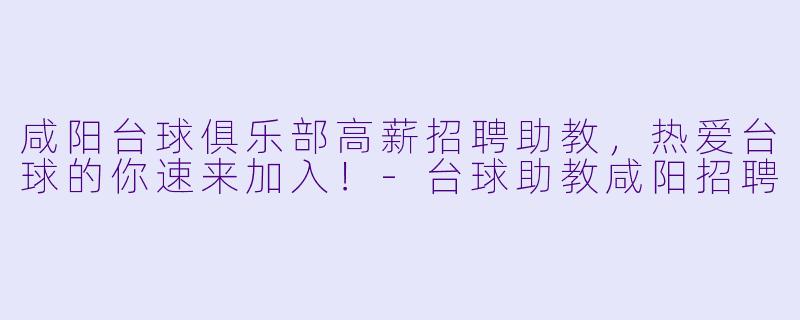 咸阳台球俱乐部高薪招聘助教,热爱台球的你速来加入!