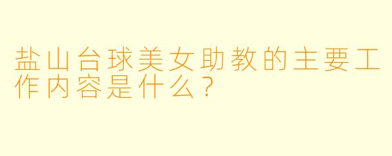盐山台球美女助教的主要工作内容是什么？