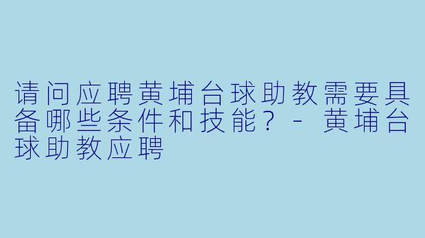 请问应聘黄埔台球助教需要具备哪些条件和技能？-黄埔台球助教应聘