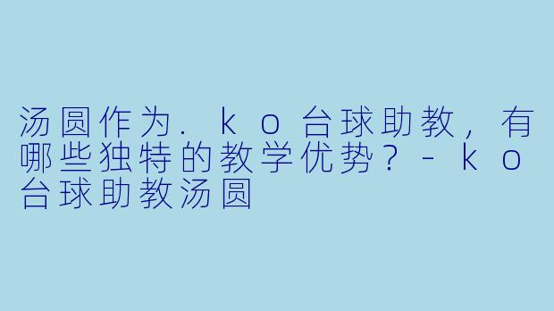 汤圆作为.ko台球助教，有哪些独特的教学优势？-ko台球助教汤圆