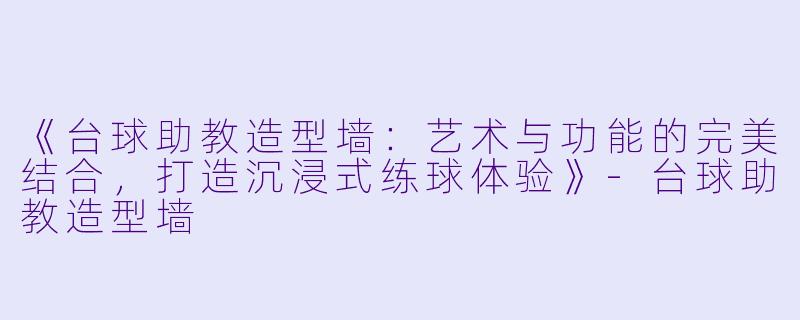 《台球助教造型墙：艺术与功能的完美结合，打造沉浸式练球体验》-台球助教造型墙