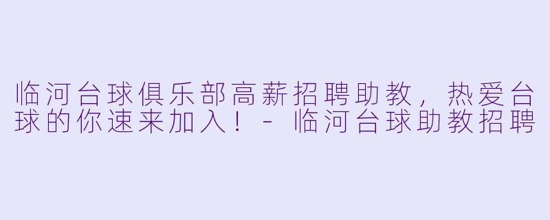 临河台球俱乐部高薪招聘助教，热爱台球的你速来加入！-临河台球助教招聘